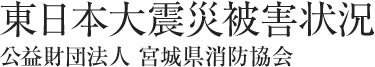 東日本大震災被害状況(公益財団法人宮城県消防協会)